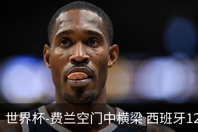 世界杯-费兰空门中横梁 西班牙12射4正半场暂0-0佛得角