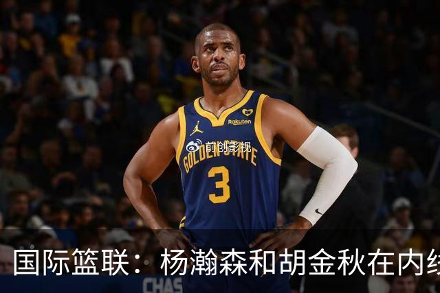 国际篮联：杨瀚森和胡金秋在内线站稳脚跟 中国队篮板和内线得分将压倒对手