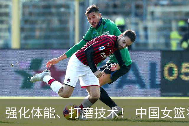 强化体能、打磨技术！ 中国女篮将迎实战检验