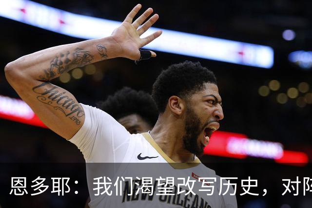 恩多耶：我们渴望改写历史，对阵哥伦比亚充满信心