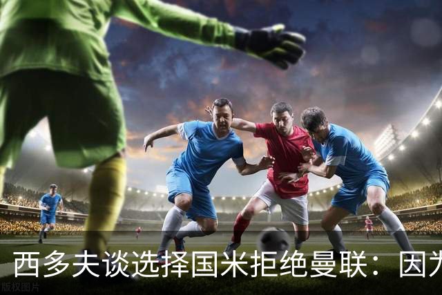 西多夫谈选择国米拒绝曼联：因为罗纳尔多当时在国米踢球